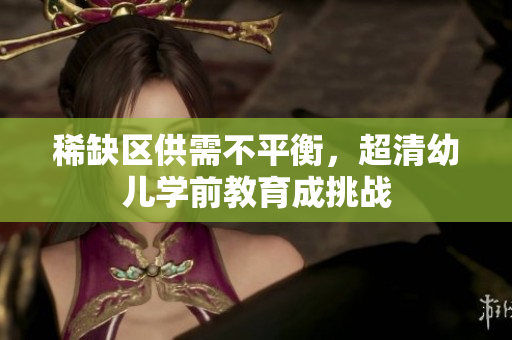 稀缺区供需不平衡，超清幼儿学前教育成挑战