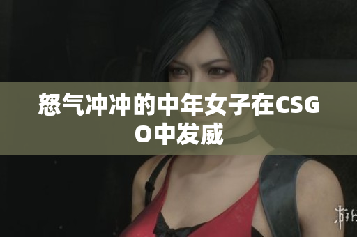 怒气冲冲的中年女子在CSGO中发威