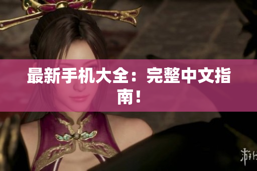 最新手机大全：完整中文指南！