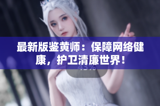 最新版鉴黄师：保障网络健康，护卫清廉世界！