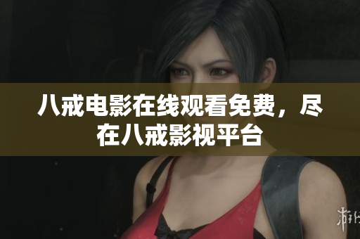 八戒电影在线观看免费，尽在八戒影视平台