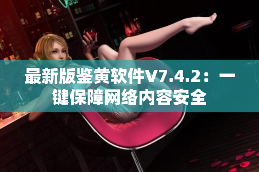 最新版鉴黄软件V7.4.2：一键保障网络内容安全