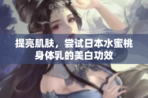 提亮肌肤，尝试日本水蜜桃身体乳的美白功效