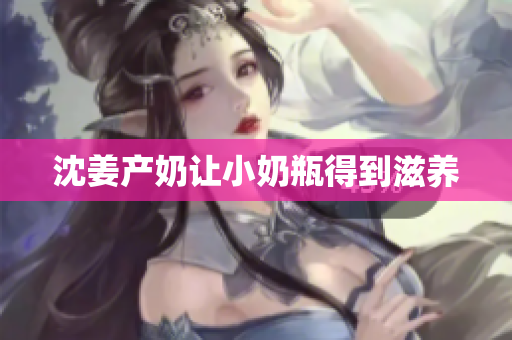 沈姜产奶让小奶瓶得到滋养