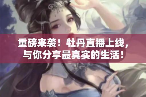重磅来袭！牡丹直播上线，与你分享最真实的生活！