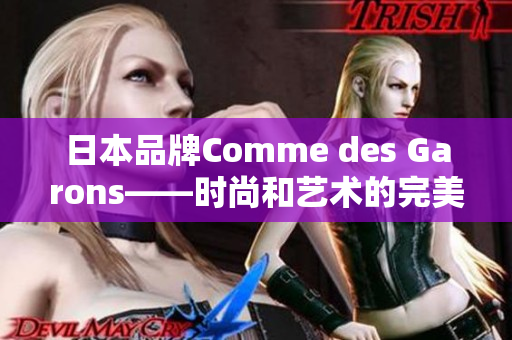 日本品牌Comme des Garons——时尚和艺术的完美结合