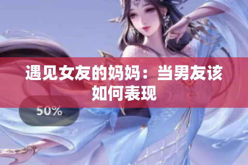 遇见女友的妈妈：当男友该如何表现