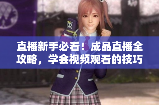 直播新手必看！成品直播全攻略，学会视频观看的技巧