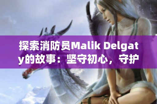 探索消防员Malik Delgaty的故事：坚守初心，守护生命