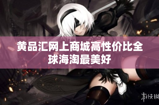 黄品汇网上商城高性价比全球海淘最美好