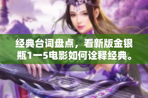 经典台词盘点，看新版金银瓶1一5电影如何诠释经典。