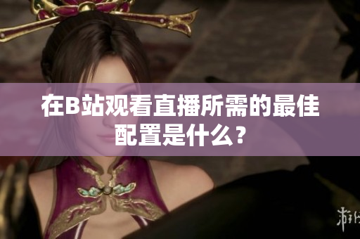 在B站观看直播所需的最佳配置是什么？