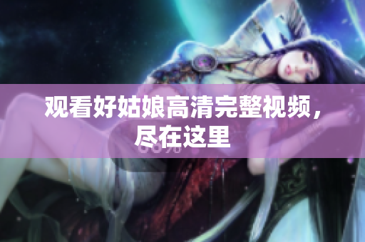 观看好姑娘高清完整视频，尽在这里