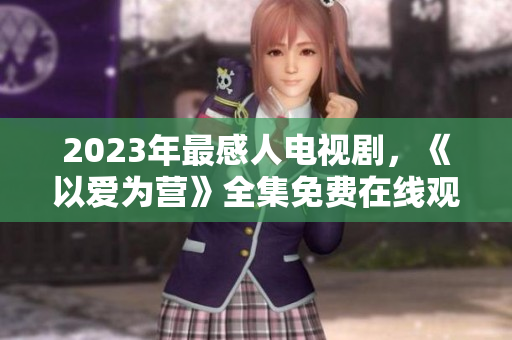 2023年最感人电视剧，《以爱为营》全集免费在线观看