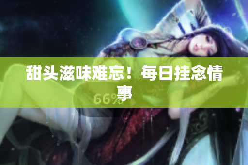 甜头滋味难忘！每日挂念情事
