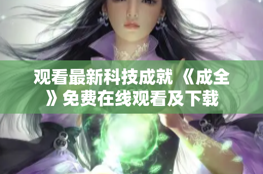 观看最新科技成就 《成全》免费在线观看及下载