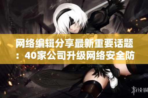 网络编辑分享最新重要话题：40家公司升级网络安全防护
