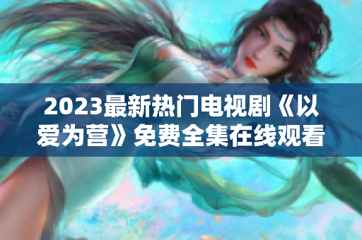 2023最新热门电视剧《以爱为营》免费全集在线观看