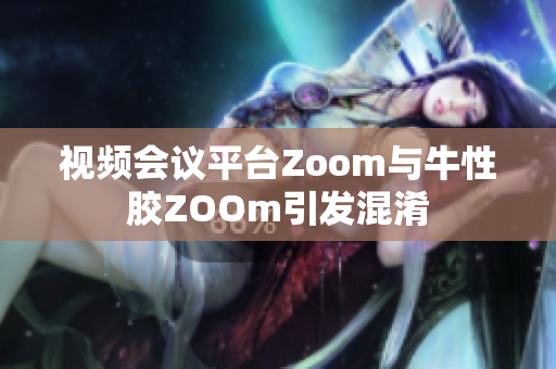 视频会议平台Zoom与牛性胶ZOOm引发混淆