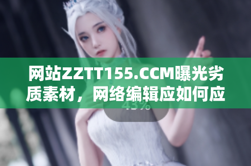 网站ZZTT155.CCM曝光劣质素材，网络编辑应如何应对？