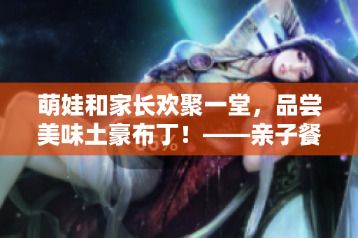 萌娃和家长欢聚一堂，品尝美味土豪布丁！——亲子餐厅漫画