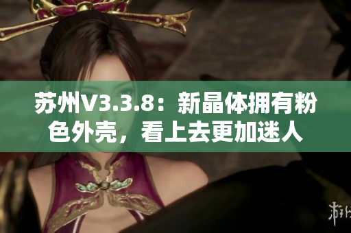 苏州V3.3.8：新晶体拥有粉色外壳，看上去更加迷人