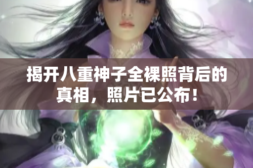 揭开八重神子全裸照背后的真相，照片已公布！