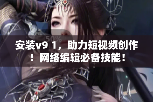 安装v9 1，助力短视频创作！网络编辑必备技能！