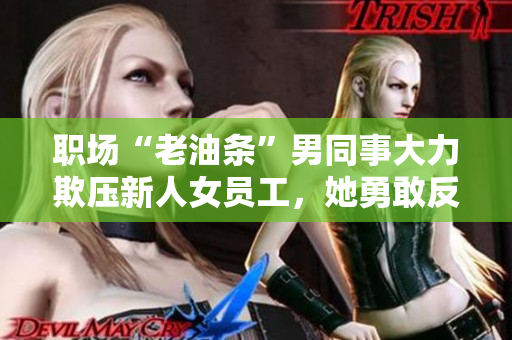 职场“老油条”男同事大力欺压新人女员工，她勇敢反抗，引起关注