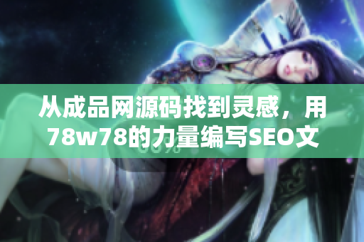 从成品网源码找到灵感，用78w78的力量编写SEO文章，如何做？