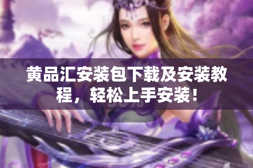 黄品汇安装包下载及安装教程，轻松上手安装！
