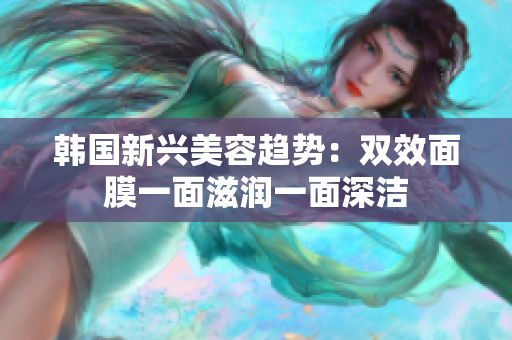 韩国新兴美容趋势：双效面膜一面滋润一面深洁
