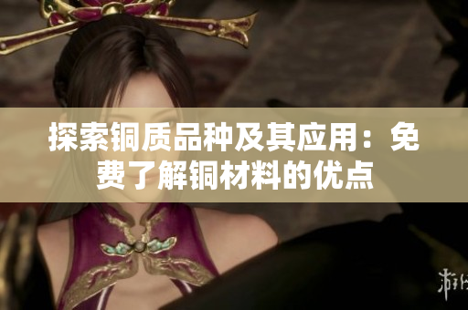 探索铜质品种及其应用：免费了解铜材料的优点