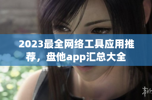 2023最全网络工具应用推荐，盘他app汇总大全