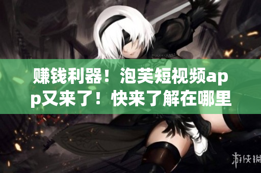赚钱利器！泡芙短视频app又来了！快来了解在哪里可以挣钱！