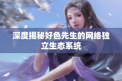 深度揭秘好色先生的网络独立生态系统
