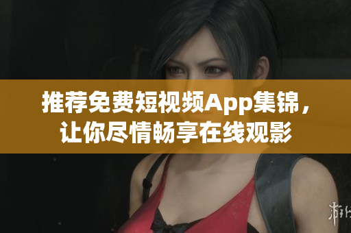 推荐免费短视频App集锦，让你尽情畅享在线观影