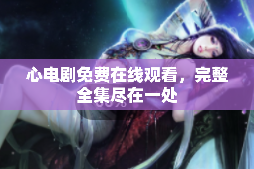 心电剧免费在线观看，完整全集尽在一处