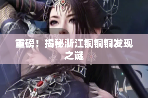 重磅！揭秘浙江铜铜铜发现之谜
