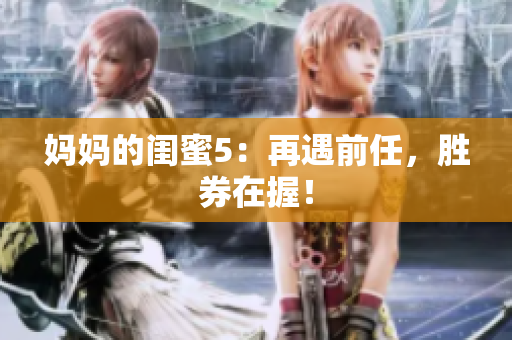 妈妈的闺蜜5：再遇前任，胜券在握！