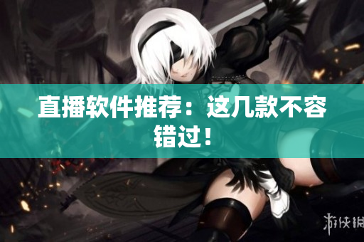 直播软件推荐：这几款不容错过！