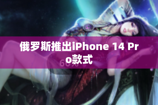 俄罗斯推出iPhone 14 Pro款式