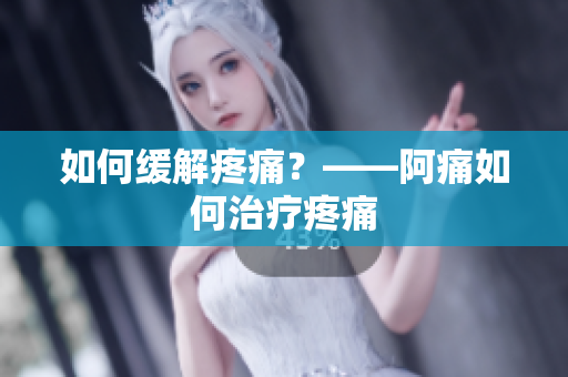 如何缓解疼痛？——阿痛如何治疗疼痛