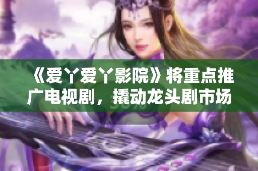 《爱丫爱丫影院》将重点推广电视剧，撬动龙头剧市场！