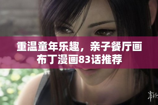 重温童年乐趣，亲子餐厅画布丁漫画83话推荐