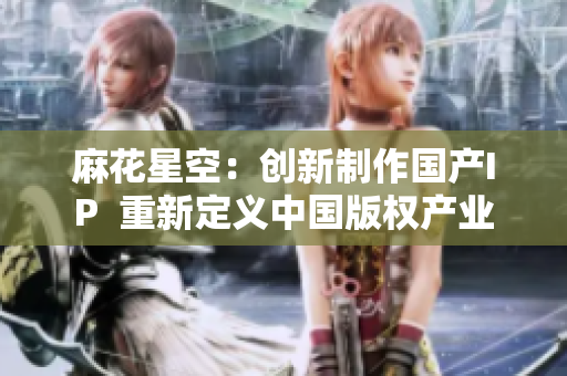 麻花星空：创新制作国产IP  重新定义中国版权产业
