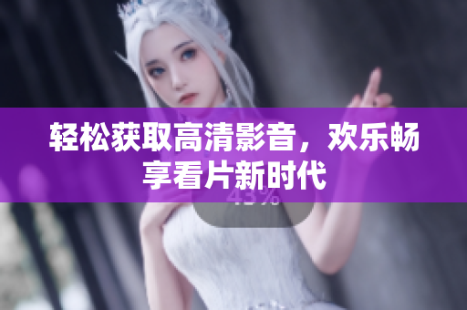 轻松获取高清影音，欢乐畅享看片新时代