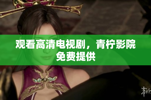 观看高清电视剧，青柠影院免费提供