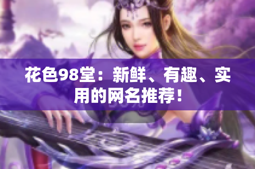 花色98堂：新鲜、有趣、实用的网名推荐！