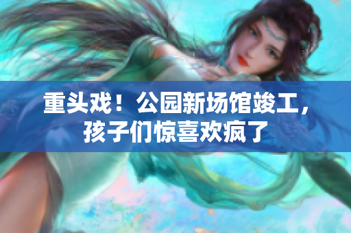 重头戏！公园新场馆竣工，孩子们惊喜欢疯了